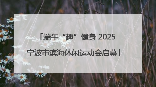 端午“趣”健身 2025宁波市滨海休闲运动会启幕