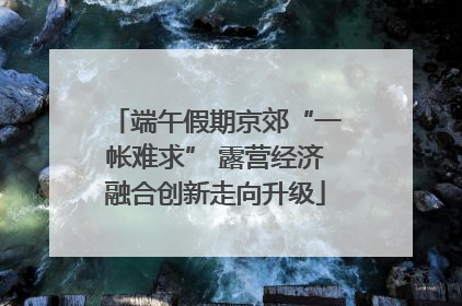 端午假期京郊“一帐难求” 露营经济融合创新走向升级