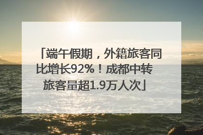 端午假期，外籍旅客同比增长92%！成都中转旅客量超1.9万人次