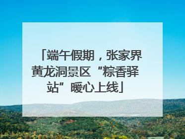 端午假期，张家界黄龙洞景区“粽香驿站”暖心上线