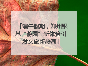 端午假期，郑州银基“游园”新体验引发文旅新热潮