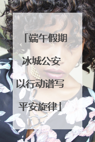 端午假期 冰城公安以行动谱写平安旋律
