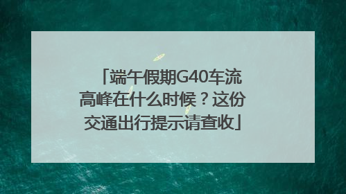 端午假期G40车流高峰在什么时候？这份交通出行提示请查收