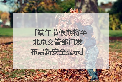 端午节假期将至 北京交管部门发布最新安全提示