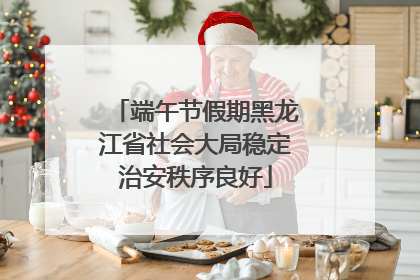 端午节假期黑龙江省社会大局稳定治安秩序良好