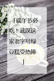 端午节必吃！武汉这家老字号绿豆糕受热捧