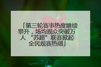 第三轮赛事热度继续攀升，场均观众突破万人 “苏超”联赛掀起全民观赛热潮