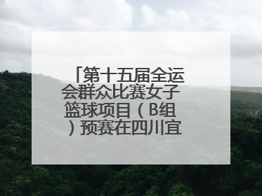 第十五届全运会群众比赛女子篮球项目（B组）预赛在四川宜宾南溪开赛