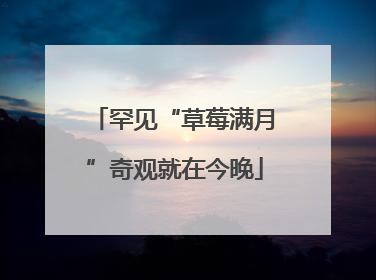 罕见“草莓满月”奇观就在今晚
