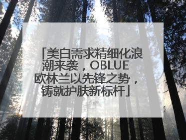 美白需求精细化浪潮来袭，OBLUE欧林兰以先锋之势，铸就护肤新标杆