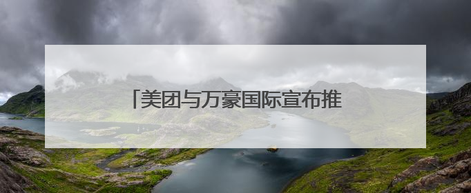 美团与万豪国际宣布推出联合会员 打造“吃喝玩乐住”旅途新体验