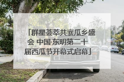 群星荟萃共襄瓜乡盛会 中国·东明第二十届西瓜节开幕式启幕