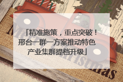 精准施策，重点突破！邢台一群一方案推动特色产业集群提档升级
