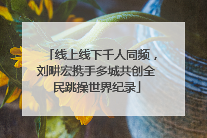 线上线下千人同频，刘畊宏携手多城共创全民跳操世界纪录