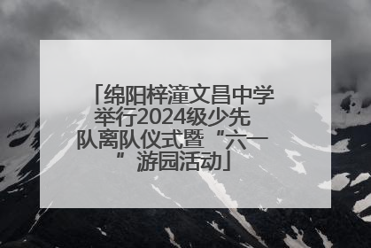 绵阳梓潼文昌中学举行2024级少先队离队仪式暨“六一”游园活动