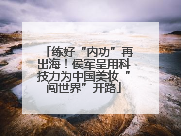 练好“内功”再出海！侯军呈用科技力为中国美妆“闯世界”开路