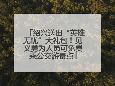 绍兴送出“英雄无忧”大礼包！见义勇为人员可免费乘公交游景点