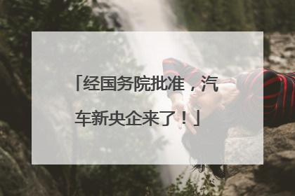 经国务院批准，汽车新央企来了！