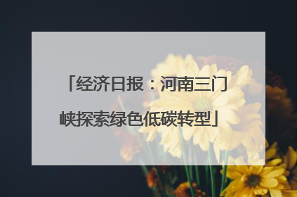 经济日报：河南三门峡探索绿色低碳转型
