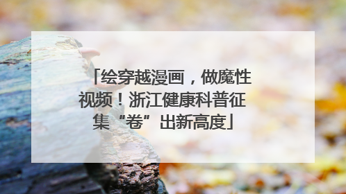 绘穿越漫画，做魔性视频！浙江健康科普征集“卷”出新高度