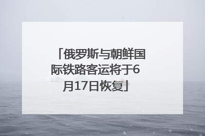 俄罗斯与朝鲜国际铁路客运将于6月17日恢复