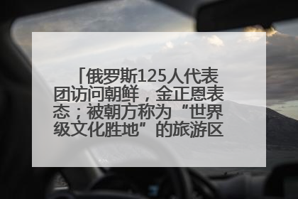 俄罗斯125人代表团访问朝鲜，金正恩表态；被朝方称为“世界级文化胜地”的旅游区，将首次接待俄游客