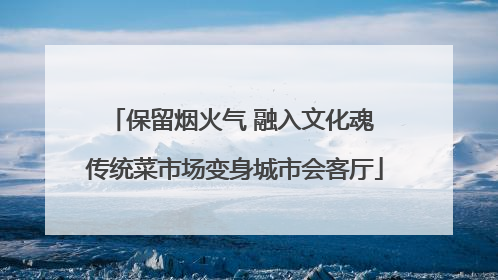 保留烟火气 融入文化魂 传统菜市场变身城市会客厅