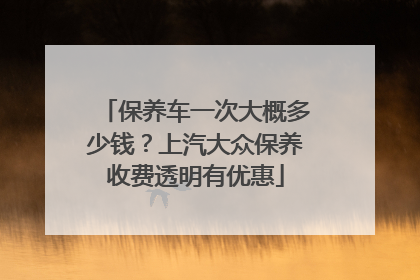 保养车一次大概多少钱？上汽大众保养收费透明有优惠