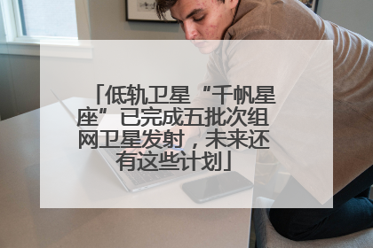 低轨卫星“千帆星座”已完成五批次组网卫星发射，未来还有这些计划