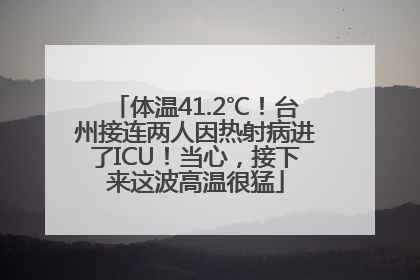体温41.2℃！台州接连两人因热射病进了ICU！当心，接下来这波高温很猛