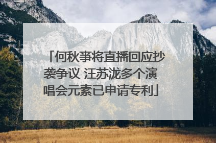 何秋亊将直播回应抄袭争议 汪苏泷多个演唱会元素已申请专利