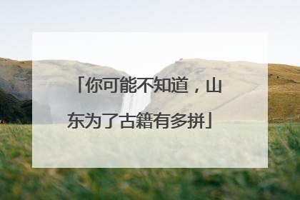 你可能不知道，山东为了古籍有多拼