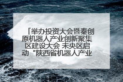 举办投资大会暨秦创原机器人产业创新聚集区建设大会 未央区启动“陕西省机器人产业聚集区”建设