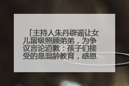 主持人朱丹辟谣让女儿留级照顾弟弟，为争议言论道歉：孩子们接受的是混龄教育，感恩每一条批评