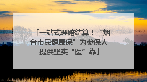 一站式理赔结算！“烟台市民健康保”为参保人提供坚实“医”靠