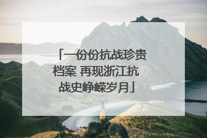 一份份抗战珍贵档案 再现浙江抗战史峥嵘岁月