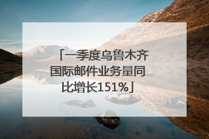 一季度乌鲁木齐国际邮件业务量同比增长151%