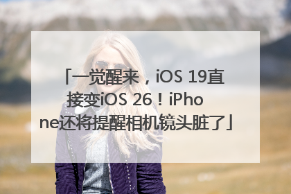 一觉醒来，iOS 19直接变iOS 26！iPhone还将提醒相机镜头脏了