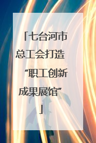 七台河市总工会打造“职工创新成果展馆”