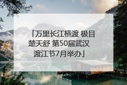 万里长江横渡 极目楚天舒 第50届武汉渡江节7月举办