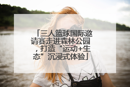 三人篮球国际邀请赛走进森林公园，打造“运动+生态”沉浸式体验