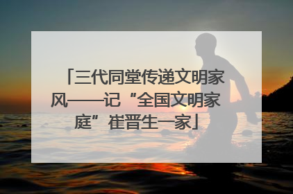 三代同堂传递文明家风——记“全国文明家庭”崔晋生一家