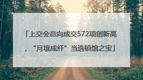 上交会意向成交572项创新高，“月壤成纤”当选镇馆之宝