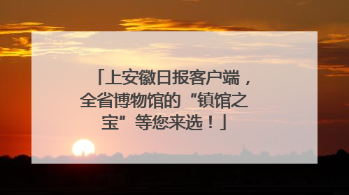 上安徽日报客户端，全省博物馆的“镇馆之宝”等您来选！