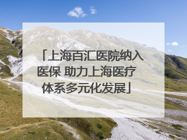 上海百汇医院纳入医保 助力上海医疗体系多元化发展