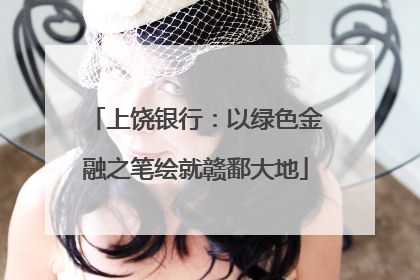 上饶银行：以绿色金融之笔绘就赣鄱大地