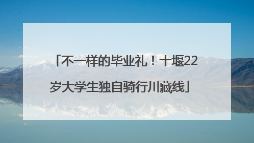 不一样的毕业礼！十堰22岁大学生独自骑行川藏线