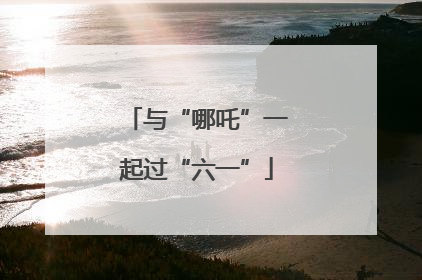 与“哪吒”一起过“六一”