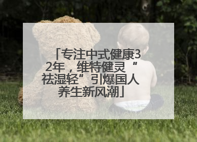 专注中式健康32年，维特健灵“祛湿轻”引爆国人养生新风潮