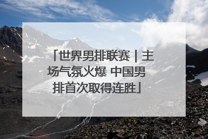 世界男排联赛｜主场气氛火爆 中国男排首次取得连胜